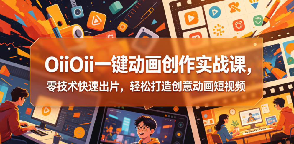 OiiOii一键动画创作实战课,零技术快速出片,轻松打造创意动画短视频-神游资源网