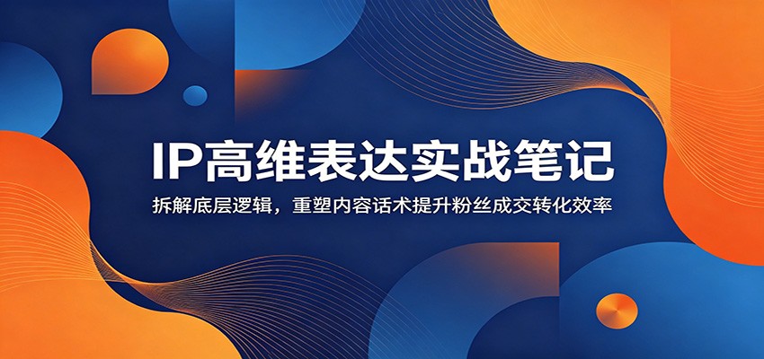 IP高维表达实战笔记:拆解底层逻辑,重塑内容话术提升粉丝成交转化效率-神游资源网