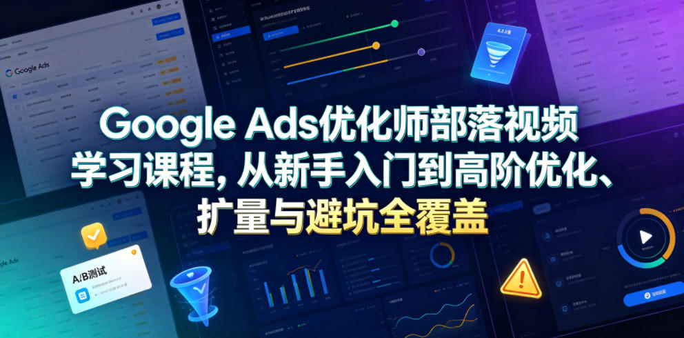 Google Ads优化师部落视频学习课程,从新手入门到高阶优化、扩量与避坑全覆盖(更新2026)-神游资源网