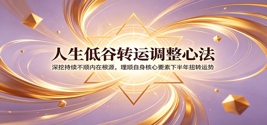 人生低谷转运调整心法:深挖持续不顺内在根源,理顺自身核心要素下半年扭转运势-神游资源网