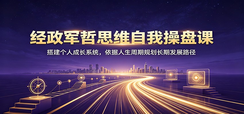 经政军哲思维自我操盘课:搭建个人成长系统,依据人生周期规划长期发展路径-神游资源网